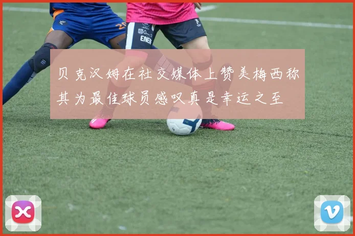 贝克汉姆在社交媒体上赞美梅西称其为最佳球员感叹真是幸运之至