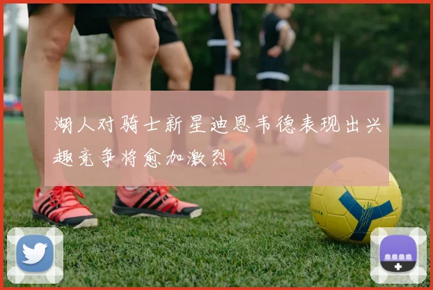 湖人对骑士新星迪恩韦德表现出兴趣竞争将愈加激烈