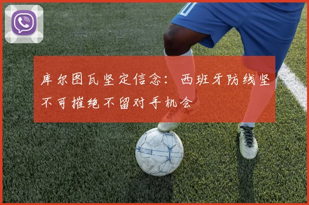 库尔图瓦坚定信念：西班牙防线坚不可摧绝不留对手机会