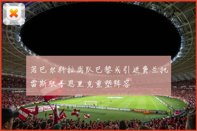 若巴尔科拉离队巴黎或引进费兰托雷斯联手恩里克重塑阵容