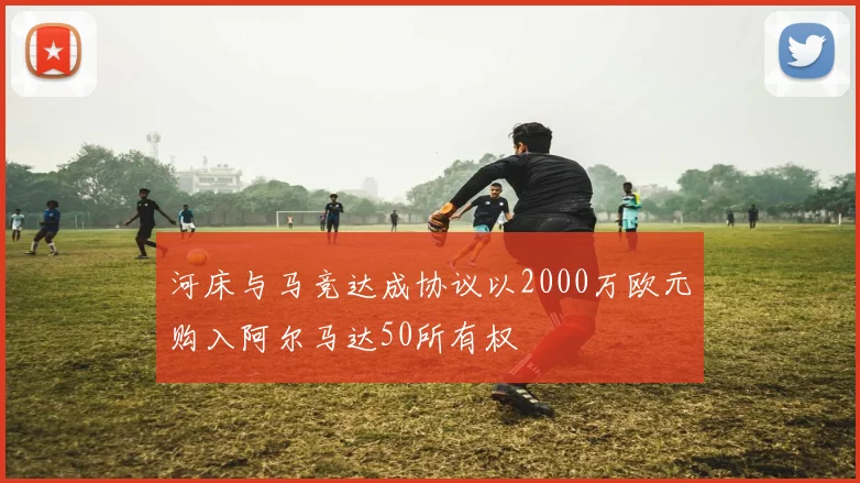 河床与马竞达成协议以2000万欧元购入阿尔马达50所有权