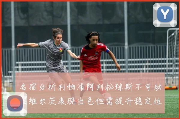 名宿分析利物浦阿利松琼斯不可动摇维尔茨表现出色但需提升稳定性