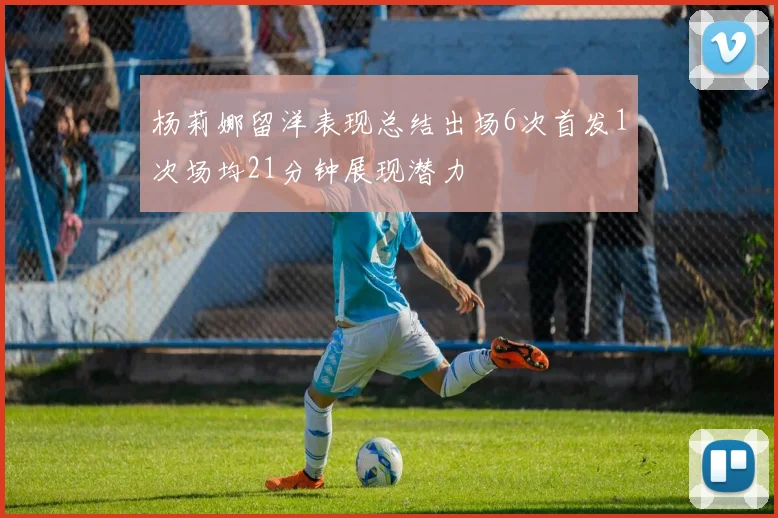 杨莉娜留洋表现总结出场6次首发1次场均21分钟展现潜力