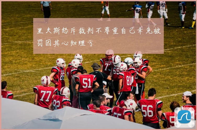 里夫斯怒斥裁判不尊重自己幸免被罚因其心知理亏