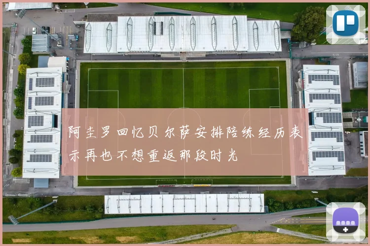 阿圭罗回忆贝尔萨安排陪练经历表示再也不想重返那段时光