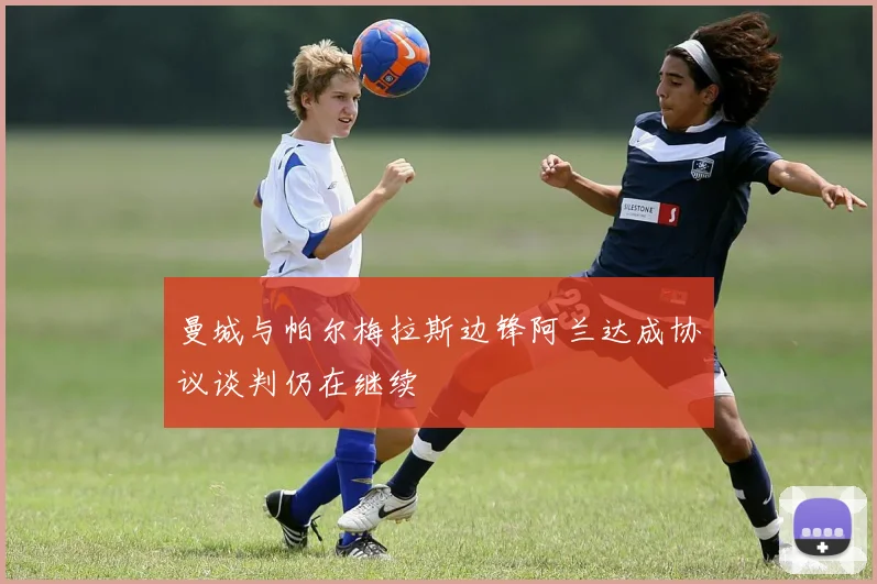 曼城与帕尔梅拉斯边锋阿兰达成协议谈判仍在继续