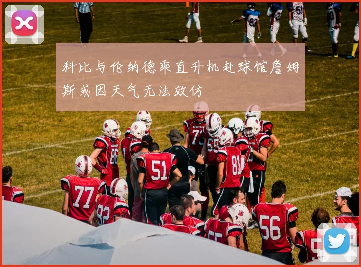 科比与伦纳德乘直升机赴球馆詹姆斯或因天气无法效仿