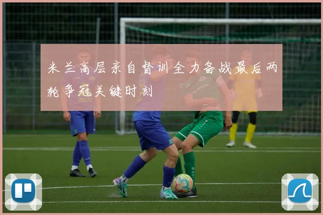 米兰高层亲自督训全力备战最后两轮争冠关键时刻