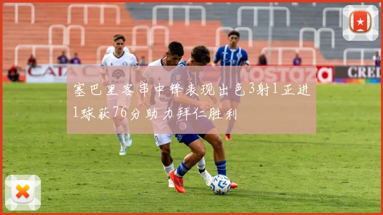 塞巴里客串中锋表现出色3射1正进1球获76分助力拜仁胜利