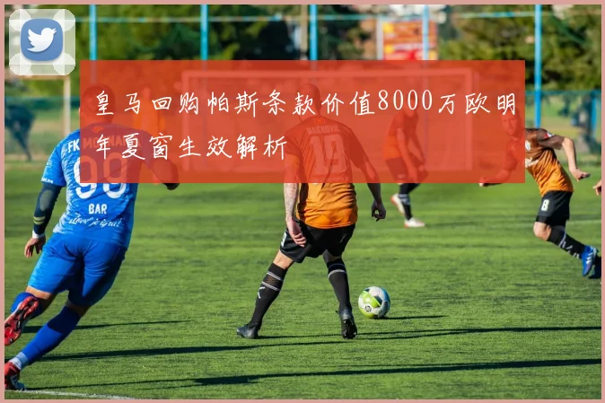 皇马回购帕斯条款价值8000万欧明年夏窗生效解析