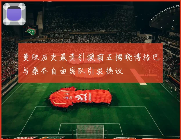 曼联历史最贵引援前五揭晓博格巴与桑乔自由离队引发热议