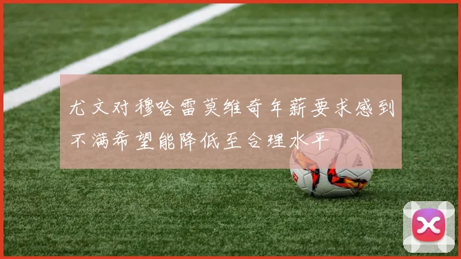 尤文对穆哈雷莫维奇年薪要求感到不满希望能降低至合理水平