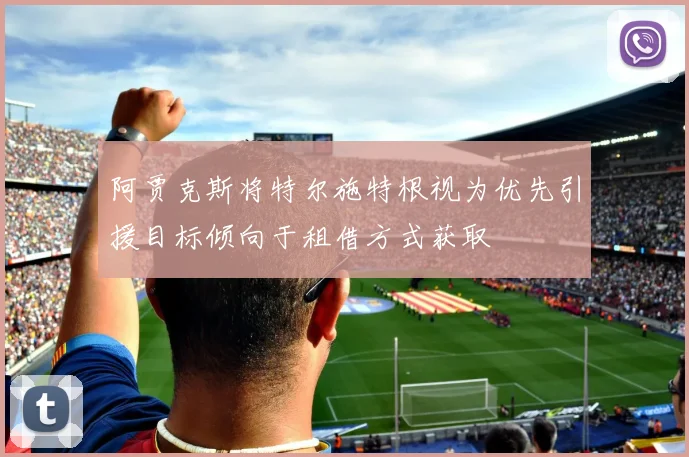 阿贾克斯将特尔施特根视为优先引援目标倾向于租借方式获取