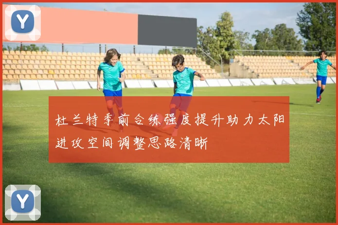 杜兰特季前合练强度提升助力太阳进攻空间调整思路清晰