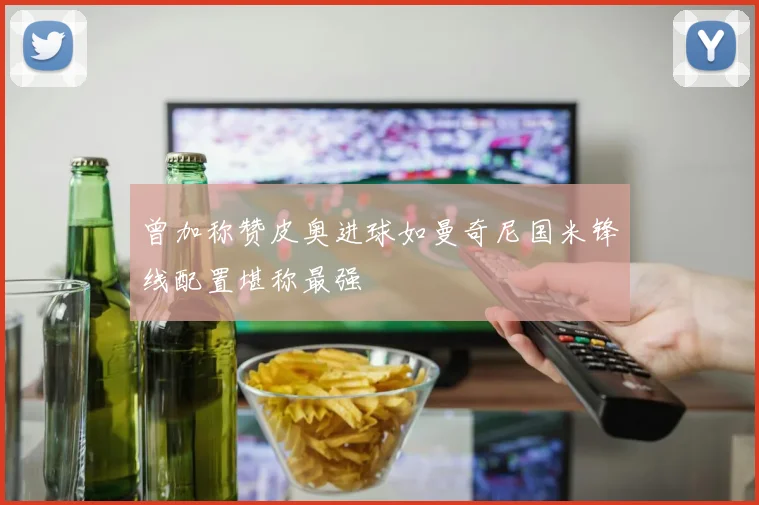 曾加称赞皮奥进球如曼奇尼国米锋线配置堪称最强