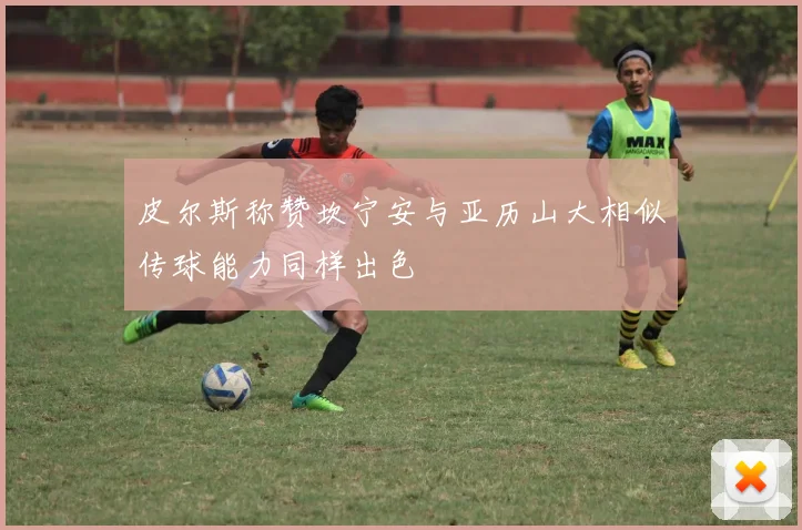 皮尔斯称赞坎宁安与亚历山大相似传球能力同样出色
