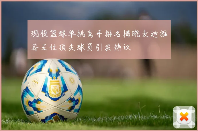 现役篮球单挑高手排名揭晓麦迪推荐五位顶尖球员引发热议