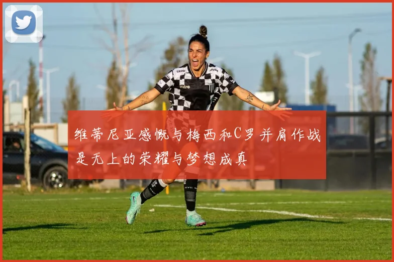 维蒂尼亚感慨与梅西和C罗并肩作战是无上的荣耀与梦想成真