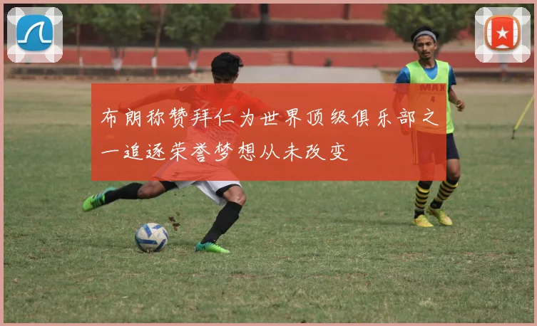 布朗称赞拜仁为世界顶级俱乐部之一追逐荣誉梦想从未改变