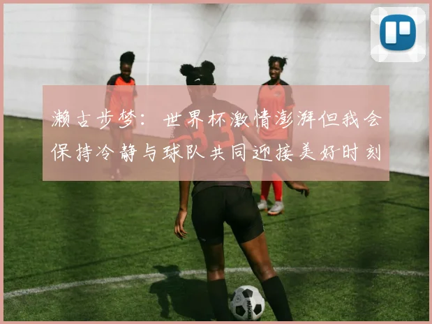 濑古步梦：世界杯激情澎湃但我会保持冷静与球队共同迎接美好时刻