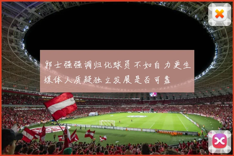 郭士强强调归化球员不如自力更生媒体人质疑独立发展是否可靠
