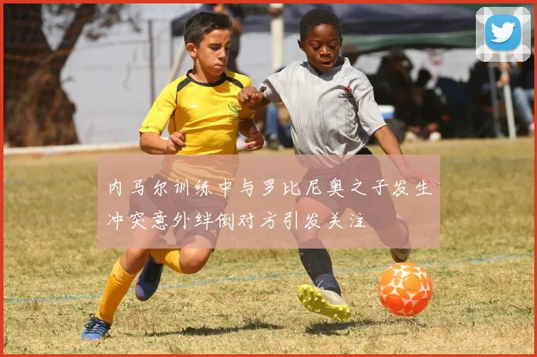 内马尔训练中与罗比尼奥之子发生冲突意外绊倒对方引发关注