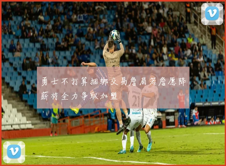 勇士不打算捆绑交易詹眉若詹愿降薪将全力争取加盟