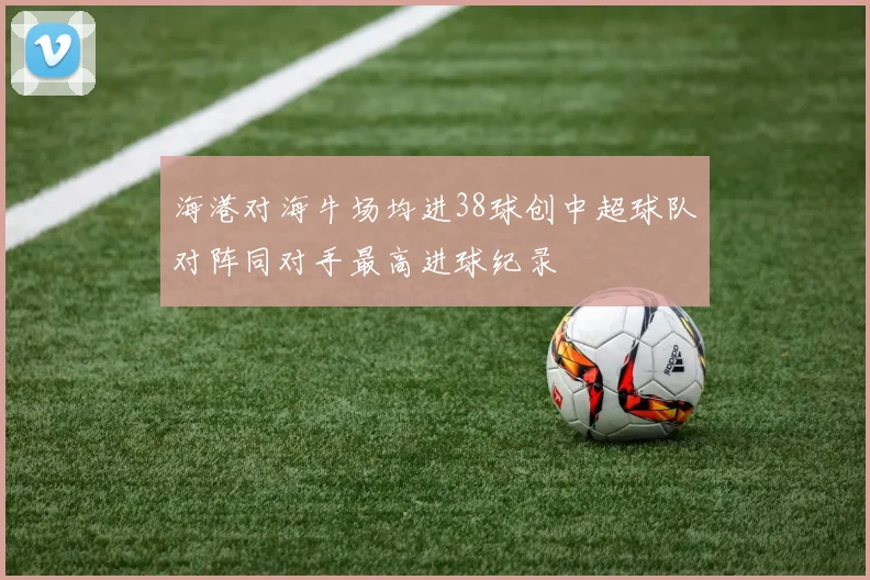海港对海牛场均进38球创中超球队对阵同对手最高进球纪录