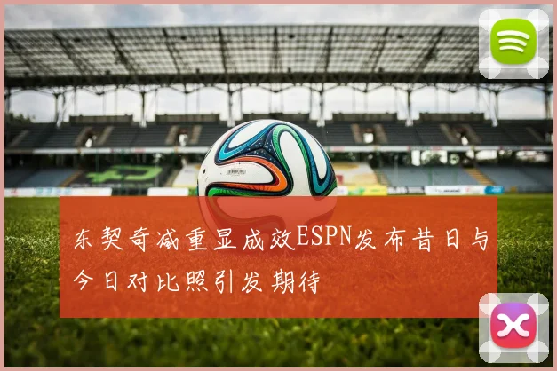 东契奇减重显成效ESPN发布昔日与今日对比照引发期待