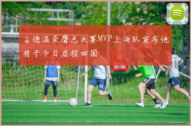 古德温荣膺总决赛MVP上海队宣布他将于今日启程回国
