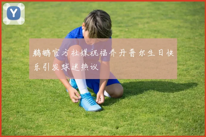鹈鹕官方社媒祝福乔丹普尔生日快乐引发球迷热议