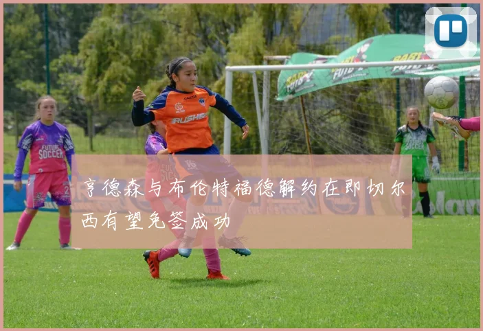 亨德森与布伦特福德解约在即切尔西有望免签成功