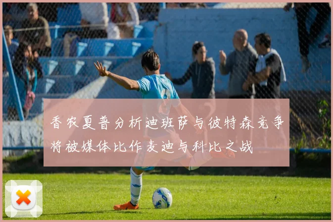 香农夏普分析迪班萨与彼特森竞争将被媒体比作麦迪与科比之战